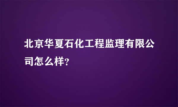 北京华夏石化工程监理有限公司怎么样？