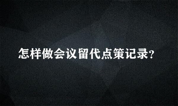 怎样做会议留代点策记录？