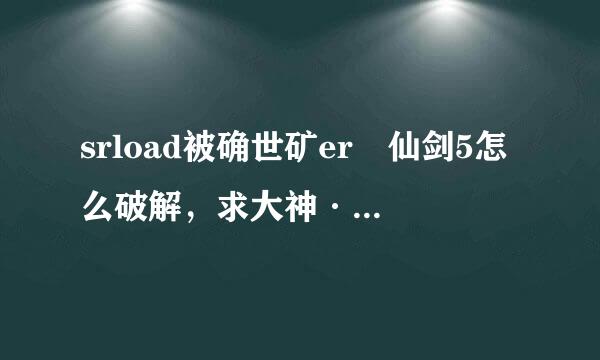 srload被确世矿er 仙剑5怎么破解，求大神········