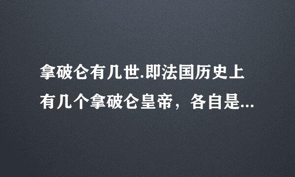 拿破仑有几世.即法国历史上有几个拿破仑皇帝，各自是什么帝国？