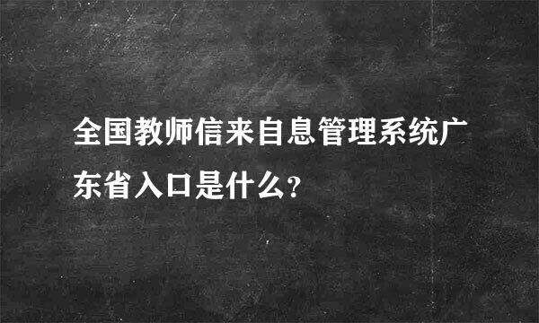 全国教师信来自息管理系统广东省入口是什么？