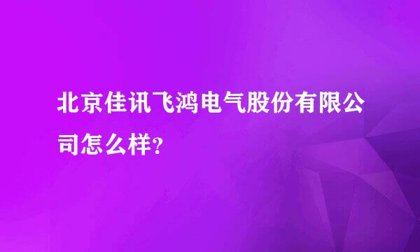 北京佳讯飞鸿电气股份有限公司怎么样？