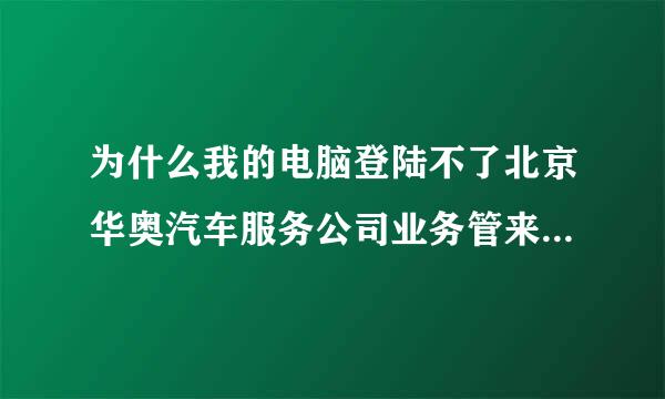 为什么我的电脑登陆不了北京华奥汽车服务公司业务管来自理系统