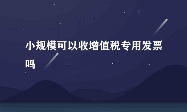 小规模可以收增值税专用发票吗