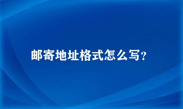 邮寄地址格式怎么写？