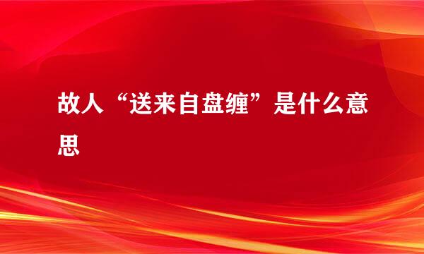 故人“送来自盘缠”是什么意思