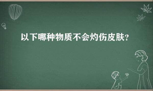 以下哪种物质不会灼伤皮肤？