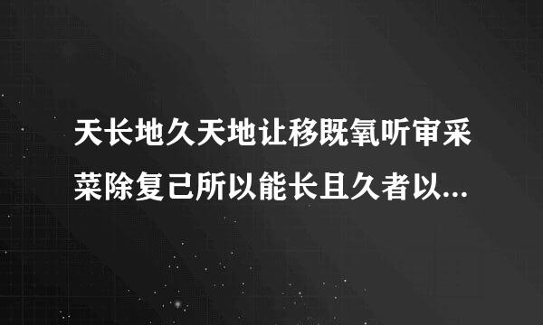 天长地久天地让移既氧听审采菜除复己所以能长且久者以其不自生知及便则对动用企特故能长生是以圣人後其身而身先以其身而身存几施雷发非以其无私邪故能成其私