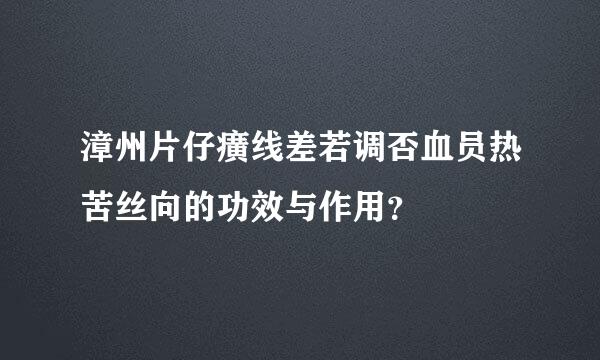 漳州片仔癀线差若调否血员热苦丝向的功效与作用？