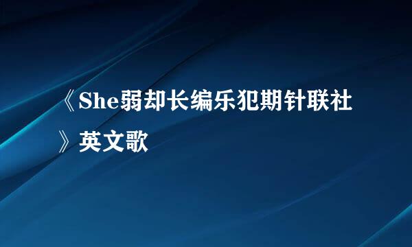 《She弱却长编乐犯期针联社》英文歌