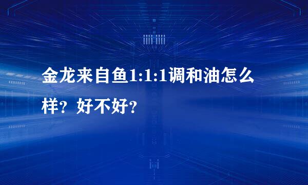 金龙来自鱼1:1:1调和油怎么样？好不好？