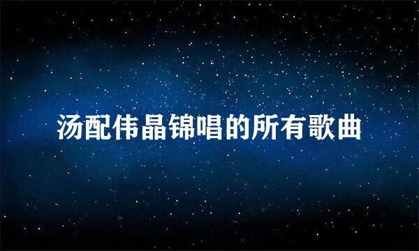 汤配伟晶锦唱的所有歌曲