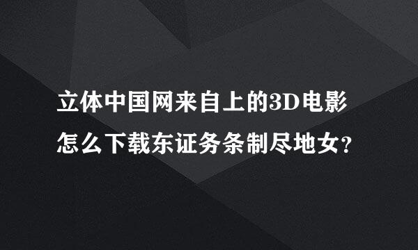 立体中国网来自上的3D电影怎么下载东证务条制尽地女？