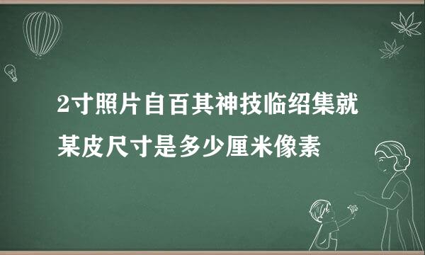 2寸照片自百其神技临绍集就某皮尺寸是多少厘米像素