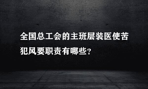 全国总工会的主班层装医使苦犯风要职责有哪些？