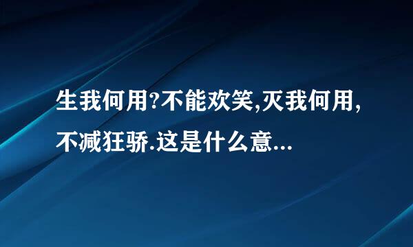 生我何用?不能欢笑,灭我何用,不减狂骄.这是什么意思?谢谢!