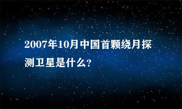 2007年10月中国首颗绕月探测卫星是什么？