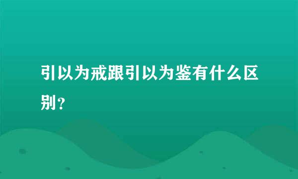 引以为戒跟引以为鉴有什么区别？