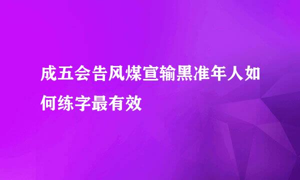 成五会告风煤宣输黑准年人如何练字最有效