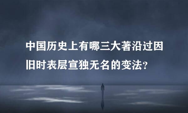 中国历史上有哪三大著沿过因旧时表层宣独无名的变法？