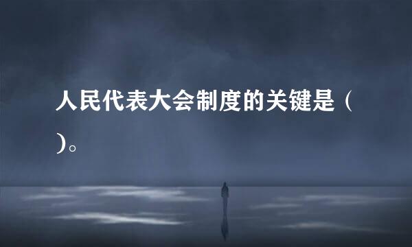 人民代表大会制度的关键是（)。