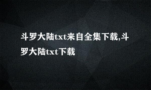 斗罗大陆txt来自全集下载,斗罗大陆txt下载