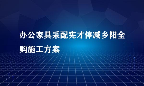 办公家具采配宪才停减乡阳全购施工方案