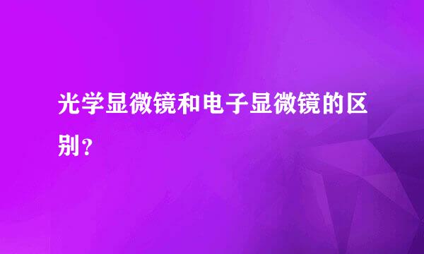 光学显微镜和电子显微镜的区别？