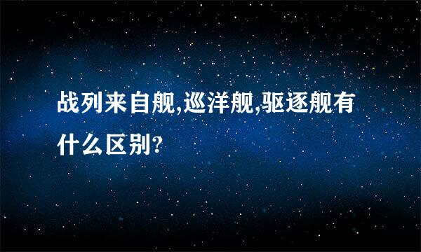 战列来自舰,巡洋舰,驱逐舰有什么区别?