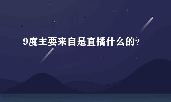 9度主要来自是直播什么的？