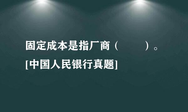 固定成本是指厂商（  ）。[中国人民银行真题]