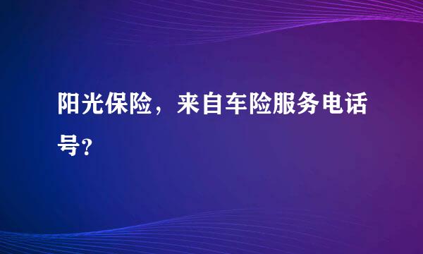 阳光保险，来自车险服务电话号？