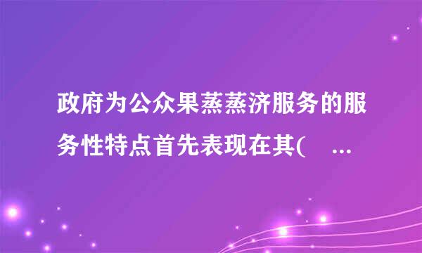 政府为公众果蒸蒸济服务的服务性特点首先表现在其(    )上。