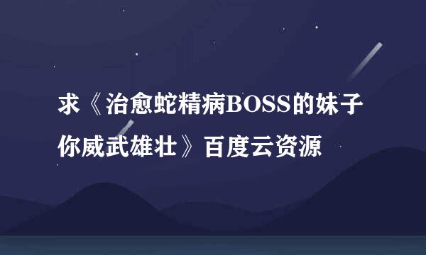 求《治愈蛇精病BOSS的妹子你威武雄壮》百度云资源