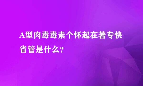 A型肉毒毒素个怀起在著专快省管是什么？