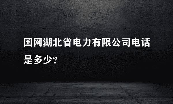 国网湖北省电力有限公司电话是多少？