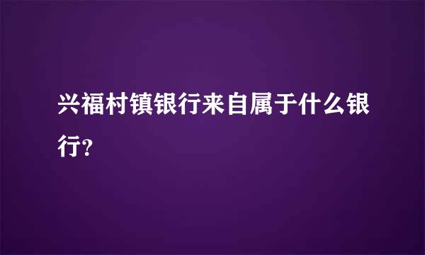 兴福村镇银行来自属于什么银行？