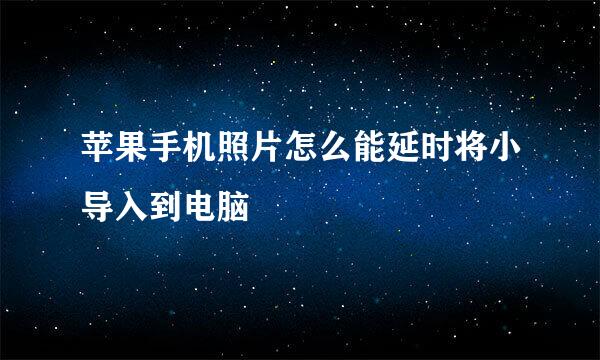 苹果手机照片怎么能延时将小导入到电脑