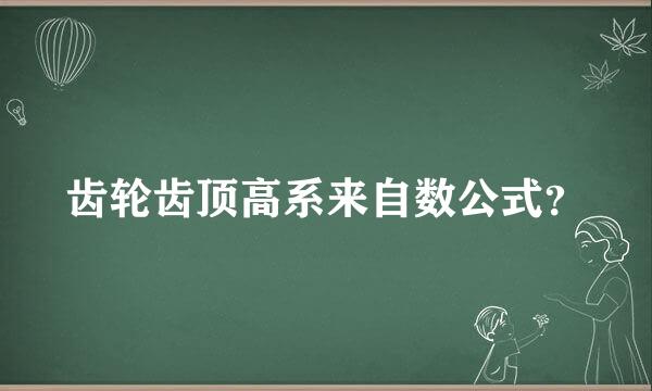 齿轮齿顶高系来自数公式？