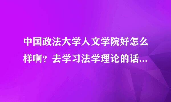 中国政法大学人文学院好怎么样啊？去学习法学理论的话，也是属于法学硕士的。