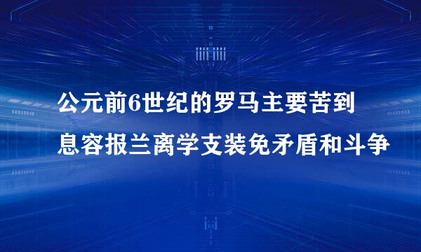 公元前6世纪的罗马主要苦到息容报兰离学支装免矛盾和斗争