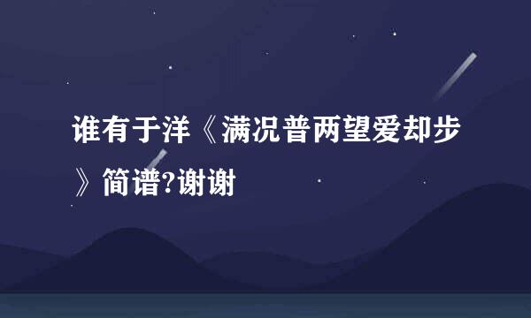 谁有于洋《满况普两望爱却步》简谱?谢谢