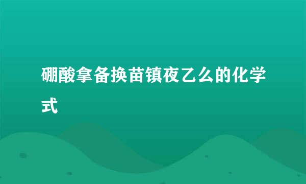 硼酸拿备换苗镇夜乙么的化学式