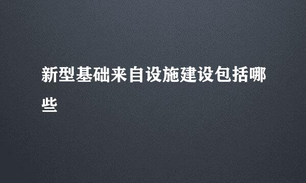 新型基础来自设施建设包括哪些