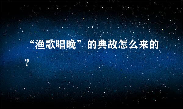 “渔歌唱晚”的典故怎么来的?