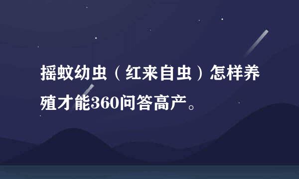 摇蚊幼虫（红来自虫）怎样养殖才能360问答高产。