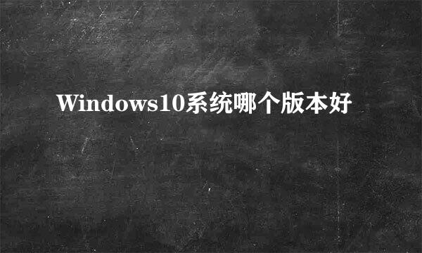 Windows10系统哪个版本好