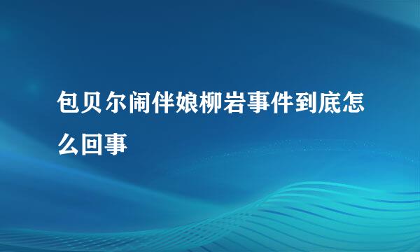 包贝尔闹伴娘柳岩事件到底怎么回事