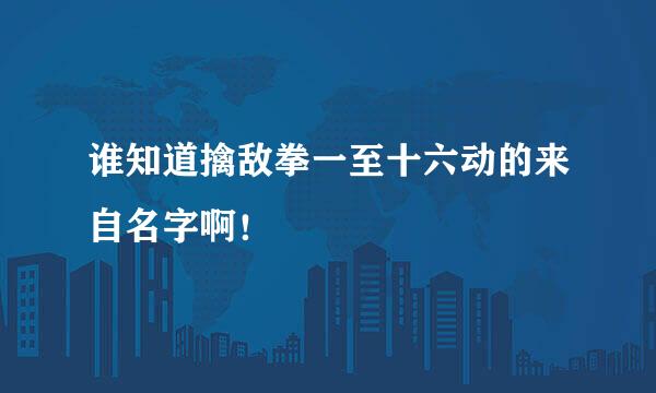 谁知道擒敌拳一至十六动的来自名字啊！