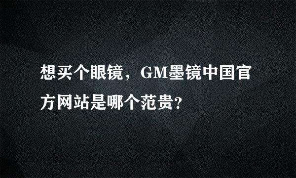 想买个眼镜，GM墨镜中国官方网站是哪个范贵？